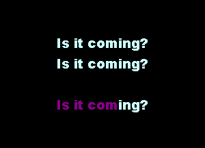 Is it coming?
Is it coming?

Is it coming?