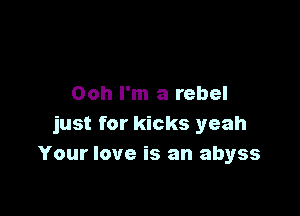 Ooh I'm a rebel

just for kicks yeah
Your love is an abyss
