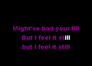 Might've had your fill

But I feel it still
but I feel it still