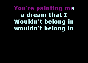 You're painting me
a dream that I
Wouldn't belong in
wouldn't belong in