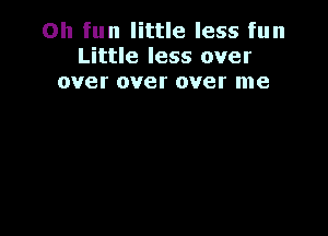 Oh fun little less fun
Little less over
over over over me