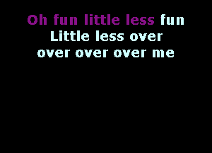 Oh fun little less fun
Little less over
over over over me