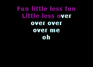 Fun little less fun
Little less over
over over
over me

oh