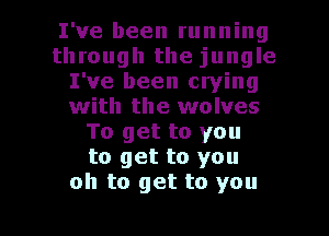 I've been running
through the jungle
I've been crying
with the wolves
To get to you
to get to you
oh to get to you

Q