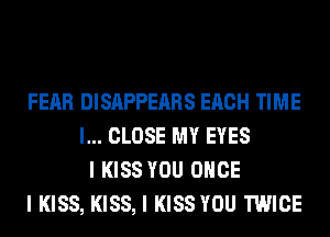 FEAR DISAPPEARS EACH TIME
I... CLOSE MY EYES
I KISS YOU ONCE
I KISS, KISS, I KISS YOU TWICE