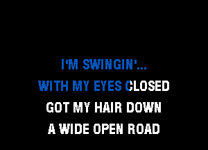I'M SWIHGIN'...

WITH MY EYES CLOSED
GOT MY HAIR DOWN
A WIDE OPEN ROAD