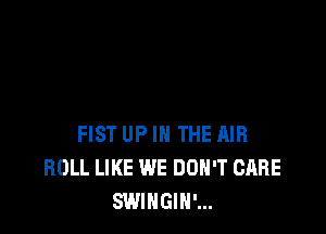 FIST UP IN THE AIR
ROLL LIKE WE DON'T CARE
SWINGIH'...