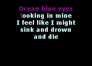 Ocean blue eyes
looking in mine
I feel like I might
sink and drown

and die
