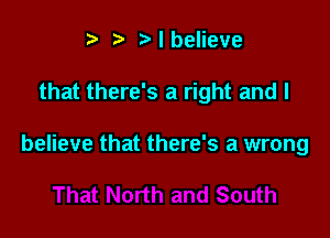 t. t) I believe

that there's a right and I

believe that there's a wrong