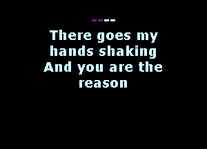 There goes my
hands shaking
And you are the

reason