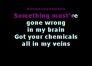 Something must've
gone wrong
in my brain
Got your chemicals
all in my veins

g