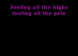 Feeling all the highs
feeling all the pain