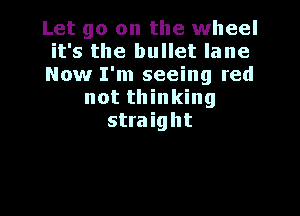 Let go on the wheel

it's the bullet lane

Now I'm seeing red
not thinking

straight