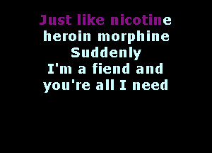 Just like nicotine
heroin morphine
Suddenly
I'm a fiend and

you're all I need