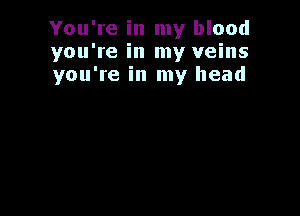 You're in my blood
you're in my veins
you're in my head