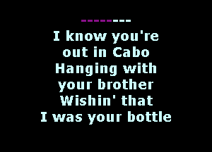 I know you're
out in Cabo
Hanging with

your brother
Wishin' that
I was your bottle