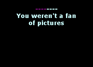 You weren't a fan
of pictures