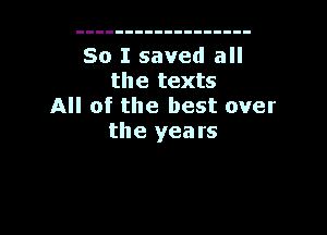 So I saved all
the texts
All of the best over

the yea rs