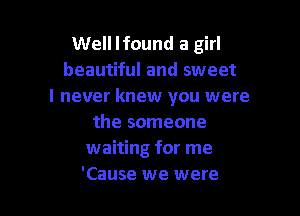 Well lfound a girl
beautiful and sweet
I never knew you were

the someone
waiting for me
'Cause we were