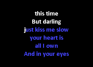 this time
But darling
just kiss me slow

your heart is
all I own
And in your eyes