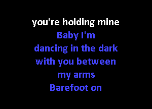 you're holding mine
Baby I'm
dancing in the dark

with you between
my arms
Barefoot on