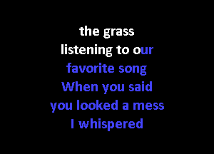 the grass
listening to our
favorite song

When you said
you looked a mess
I whispered