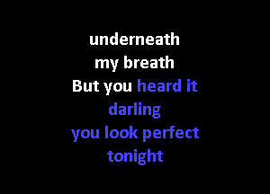 underneath
my breath
But you heard it

darling
you look perfect
tonight
