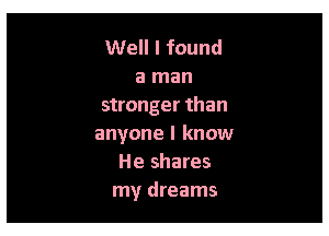 Well I found
a man
stronger than

anyone I know
He shares
my dreams