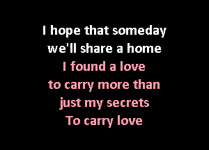 I hope that someday
we'll share a home
I found a love

to carry more than
just my secrets
To carry love