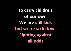 to carry children
of our own
We are still kids

but we're so in love
Fighting against
all odds