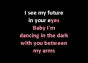 I see my future
in your eyes
Baby I'm

dancing in the dark
with you between
my arms