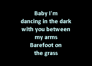 Baby I'm
dancing in the dark
with you between

my arms
Barefoot on
the grass