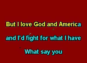 But I love God and America

and Pd fight for what I have

What say you