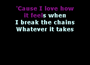 'Cause I love how
it feels when

I break the chains

Whatever it takes