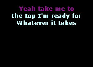 Yeah take me to
the top I'm ready for
Whatever it takes