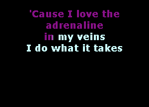 'Cause I love the
adrenaline
in my veins

I do what it takes