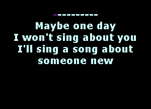 Maybe one day
I won't sing about you
I'll sing a song about

someone new