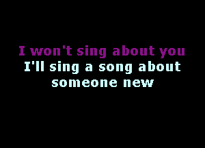 I won't sing about you
I'll sing a song about

someone new