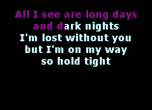 All I see are long days
and dark nights
I'm lost without you
but I'm on my way

so hold tight