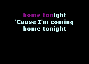 home tonight
'Cause I'm coming
home tonight