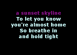 a sunset skyline
To let you know
you're almost home

So breathe in
and hold tight