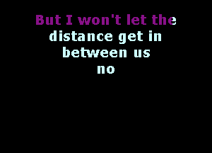 But I won't let the
distance get in
between us

no