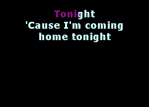 Tonight
'Cause I'm coming
home tonight