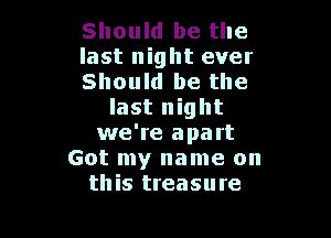 Should be the

last night ever
Should be the
last night

we're apart
Got my name on
this treasure