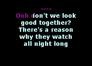 Ooh don't we look
good together?
There's a reason

why they watch
all night long