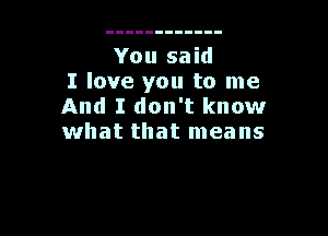 I love you to me
And I don't know

what that means