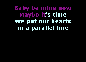 Baby be mine now
Maybe it's time
we put our hearts
in a parallel line