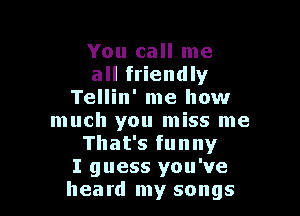 You call me
all friendly
Tellin' me how

much you miss me
Tharsfunny
I guess you've
heard my songs