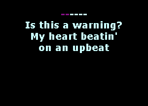 Is this a warning?
My heart beatin'
on an upbeat