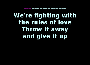 We're fighting with
the rules of love

Throw it away
and give it up

g